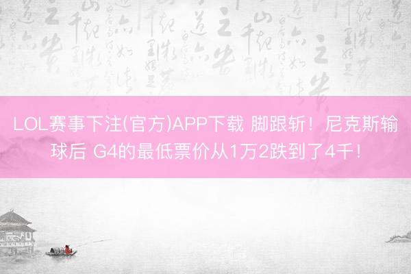 LOL赛事下注(官方)APP下载 脚跟斩！尼克斯输球后 G4的最低票价从1万2跌到了4千！