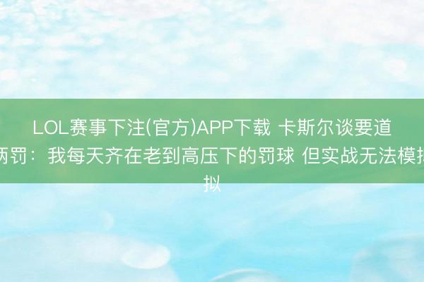LOL赛事下注(官方)APP下载 卡斯尔谈要道两罚：我每天齐在老到高压下的罚球 但实战无法模拟
