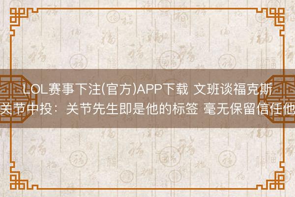 LOL赛事下注(官方)APP下载 文班谈福克斯关节中投：关节先生即是他的标签 毫无保留信任他