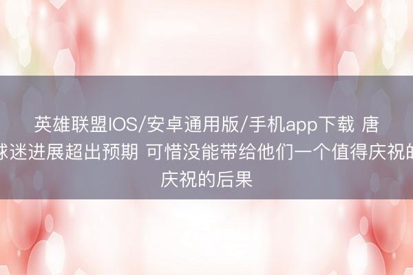 英雄联盟IOS/安卓通用版/手机app下载 唐斯：球迷进展超出预期 可惜没能带给他们一个值得庆祝的后果
