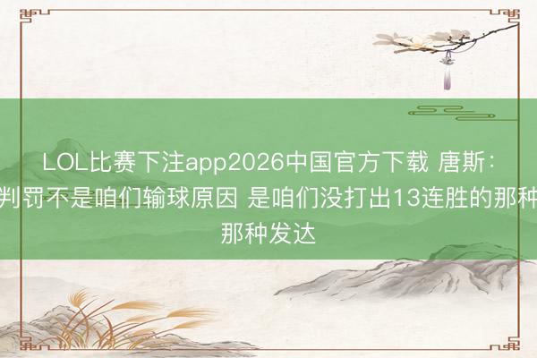 LOL比赛下注app2026中国官方下载 唐斯：裁判判罚不是咱们输球原因 是咱们没打出13连胜的那种发达