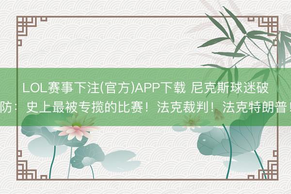 LOL赛事下注(官方)APP下载 尼克斯球迷破防：史上最被专揽的比赛！法克裁判！法克特朗普！