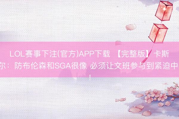 LOL赛事下注(官方)APP下载 【完整版】卡斯尔：防布伦森和SGA很像 必须让文班参与到紧迫中！