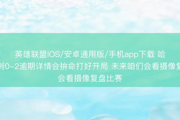 英雄联盟IOS/安卓通用版/手机app下载 哈特：马刺0-2逾期详情会拚命打好开局 未来咱们会看摄像复盘比赛