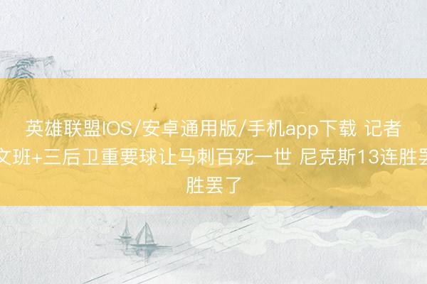 英雄联盟IOS/安卓通用版/手机app下载 记者：文班+三后卫重要球让马刺百死一世 尼克斯13连胜罢了