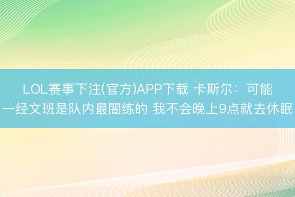 LOL赛事下注(官方)APP下载 卡斯尔：可能一经文班是队内最闇练的 我不会晚上9点就去休眠