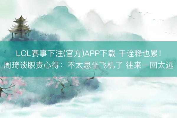 LOL赛事下注(官方)APP下载 干诠释也累！周琦谈职责心得：不太思坐飞机了 往来一回太远