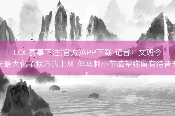 LOL赛事下注(官方)APP下载 记者：文班今天最大化了我方的上风 但马刺小节威望弥留有待晋升