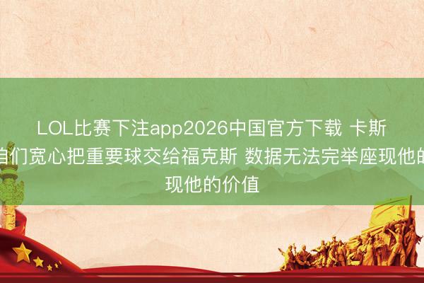 LOL比赛下注app2026中国官方下载 卡斯尔：咱们宽心把重要球交给福克斯 数据无法完举座现他的价值