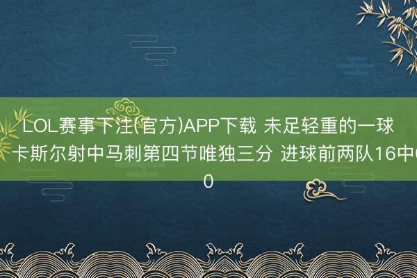 LOL赛事下注(官方)APP下载 未足轻重的一球！卡斯尔射中马刺第四节唯独三分 进球前两队16中0