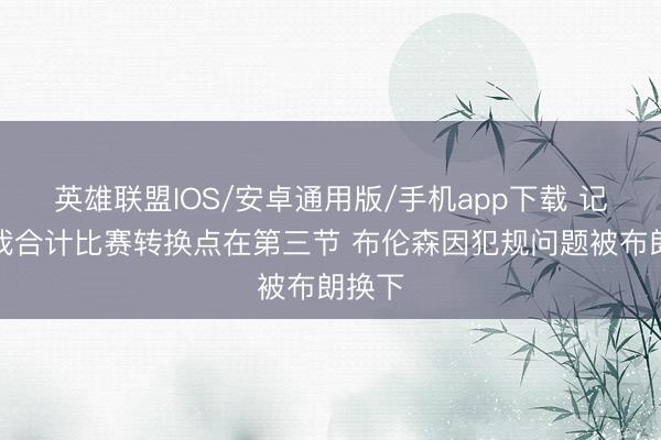 英雄联盟IOS/安卓通用版/手机app下载 记者：我合计比赛转换点在第三节 布伦森因犯规问题被布朗换下