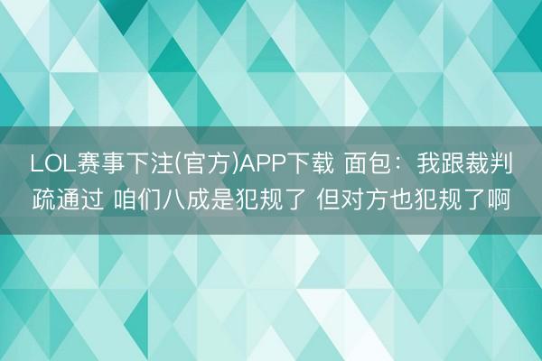 LOL赛事下注(官方)APP下载 面包：我跟裁判疏通过 咱们八成是犯规了 但对方也犯规了啊