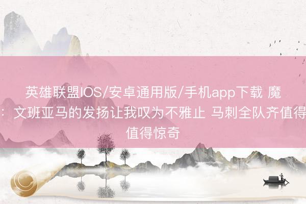 英雄联盟IOS/安卓通用版/手机app下载 魔术师：文班亚马的发扬让我叹为不雅止 马刺全队齐值得惊奇