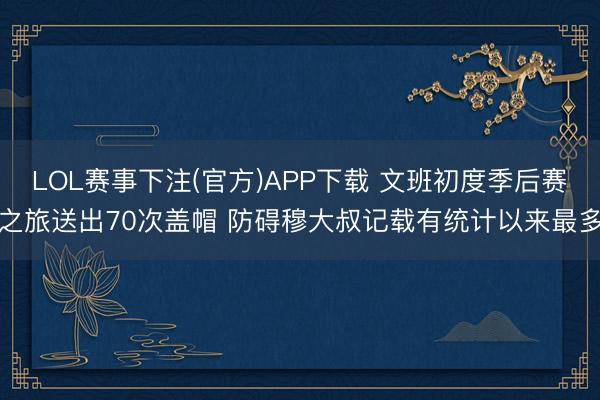 LOL赛事下注(官方)APP下载 文班初度季后赛之旅送出70次盖帽 防碍穆大叔记载有统计以来最多