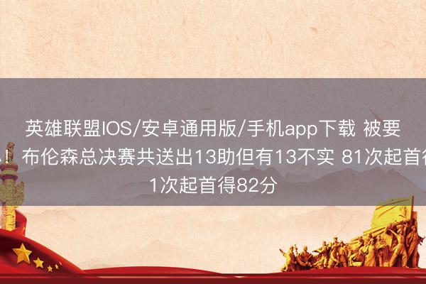 英雄联盟IOS/安卓通用版/手机app下载 被要点热心！布伦森总决赛共送出13助但有13不实 81次起首得82分