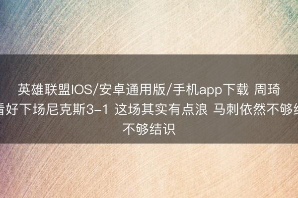 英雄联盟IOS/安卓通用版/手机app下载 周琦：看好下场尼克斯3-1 这场其实有点浪 马刺依然不够结识