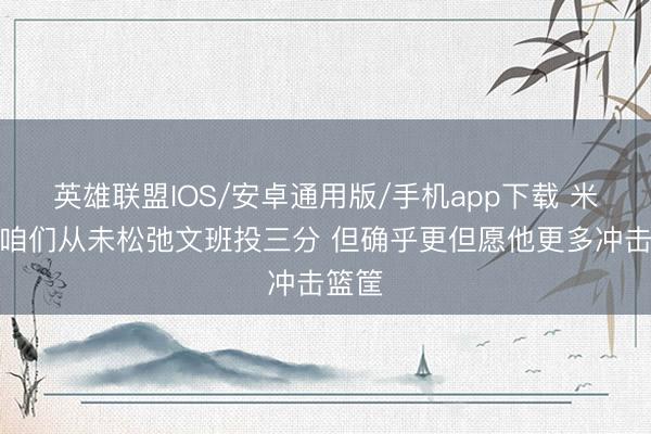 英雄联盟IOS/安卓通用版/手机app下载 米奇：咱们从未松弛文班投三分 但确乎更但愿他更多冲击篮筐