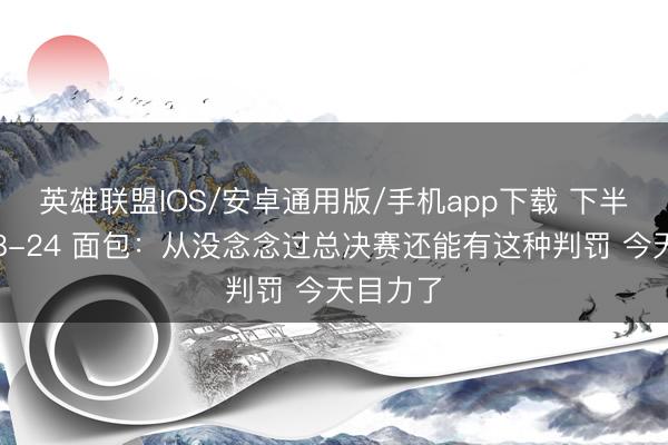 英雄联盟IOS/安卓通用版/手机app下载 下半场罚球8-24 面包：从没念念过总决赛还能有这种判罚 今天目力了