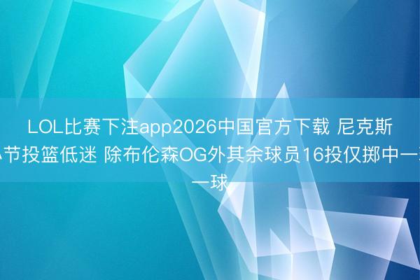LOL比赛下注app2026中国官方下载 尼克斯小节投篮低迷 除布伦森OG外其余球员16投仅掷中一球