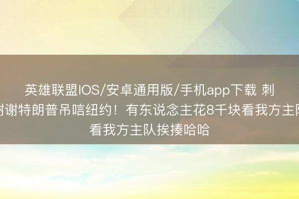 英雄联盟IOS/安卓通用版/手机app下载 刺蜜狂欢：谢谢特朗普吊唁纽约！有东说念主花8千块看我方主队挨揍哈哈