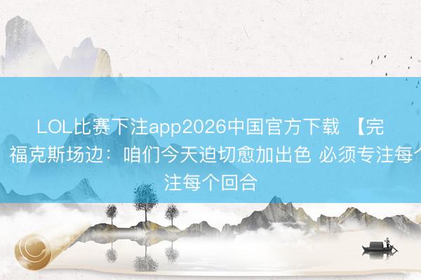 LOL比赛下注app2026中国官方下载 【完好版】福克斯场边:咱们今天迫切愈加出色 必须专注每个回合