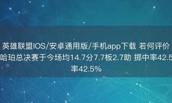 英雄联盟IOS/安卓通用版/手机app下载 若何评价？哈珀总决赛于今场均14.7分7.7板2.7助 掷中率42.5%