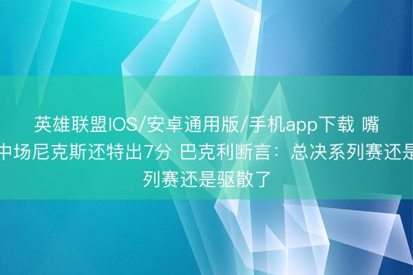 英雄联盟IOS/安卓通用版/手机app下载 嘴有毒！中场尼克斯还特出7分 巴克利断言：总决系列赛还是驱散了