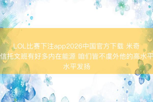 LOL比赛下注app2026中国官方下载 米奇：我信托文班有好多内在能源 咱们皆不虞外他的高水平发扬