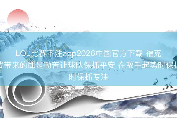 LOL比赛下注app2026中国官方下载 福克斯：我带来的即是勤苦让球队保抓平安 在敌手起势时保抓专注