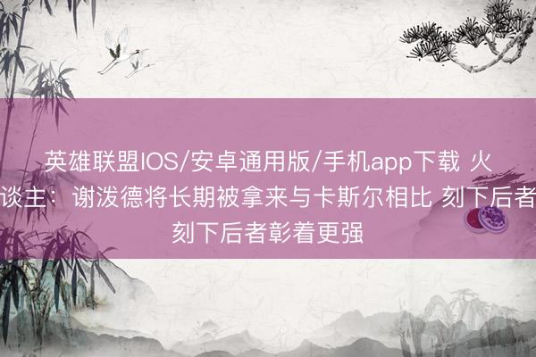 英雄联盟IOS/安卓通用版/手机app下载 火箭媒体东谈主：谢泼德将长期被拿来与卡斯尔相比 刻下后者彰着更强