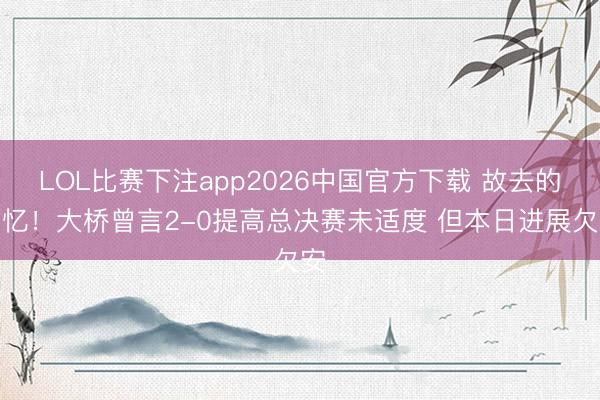 LOL比赛下注app2026中国官方下载 故去的回忆！大桥曾言2-0提高总决赛未适度 但本日进展欠安