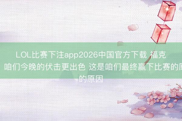 LOL比赛下注app2026中国官方下载 福克斯：咱们今晚的伏击更出色 这是咱们最终赢下比赛的原因