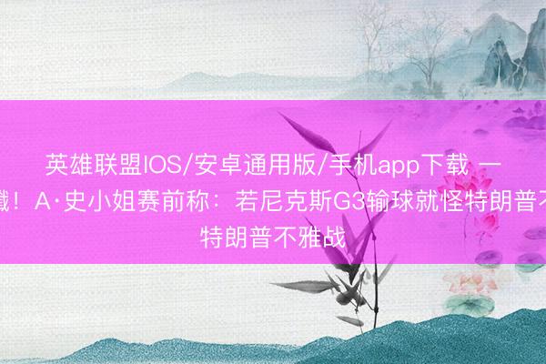 英雄联盟IOS/安卓通用版/手机app下载 一语成谶！A·史小姐赛前称：若尼克斯G3输球就怪特朗普不雅战