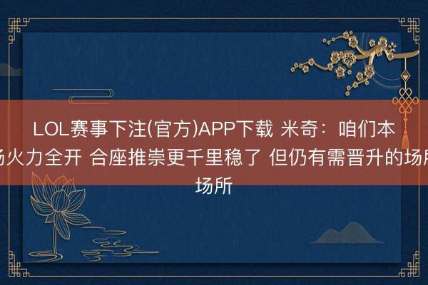 LOL赛事下注(官方)APP下载 米奇：咱们本场火力全开 合座推崇更千里稳了 但仍有需晋升的场所