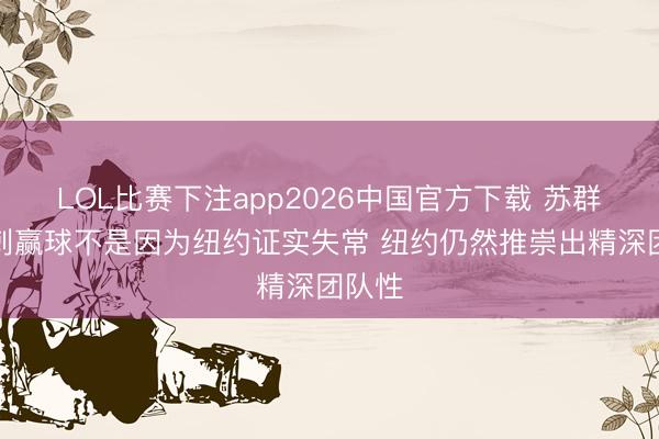 LOL比赛下注app2026中国官方下载 苏群：马刺赢球不是因为纽约证实失常 纽约仍然推崇出精深团队性