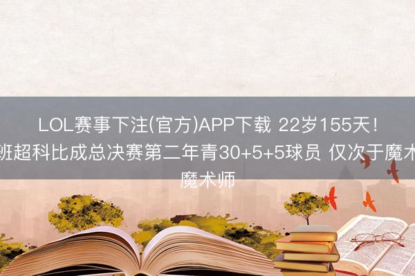 LOL赛事下注(官方)APP下载 22岁155天！文班超科比成总决赛第二年青30+5+5球员 仅次于魔术师
