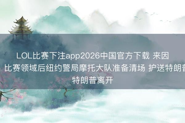 LOL比赛下注app2026中国官方下载 来因去果！比赛领域后纽约警局摩托大队准备清场 护送特朗普离开