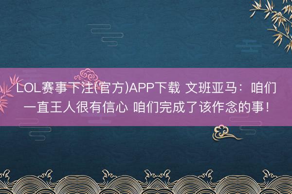 LOL赛事下注(官方)APP下载 文班亚马:咱们一直王人很有信心 咱们完成了该作念的事!