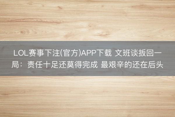 LOL赛事下注(官方)APP下载 文班谈扳回一局：责任十足还莫得完成 最艰辛的还在后头
