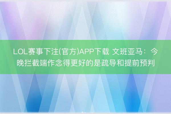 LOL赛事下注(官方)APP下载 文班亚马：今晚拦截端作念得更好的是疏导和提前预判