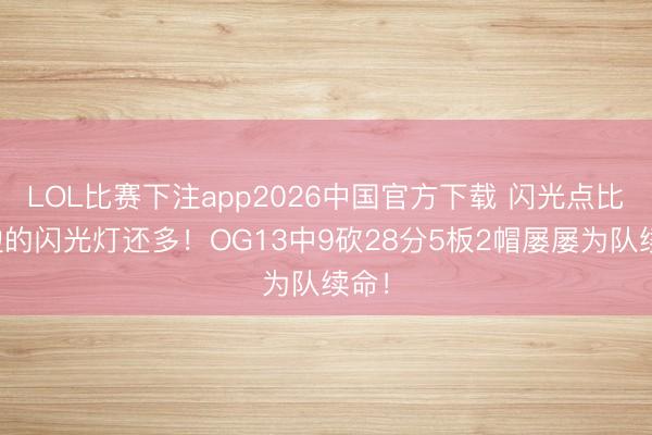 LOL比赛下注app2026中国官方下载 闪光点比场边的闪光灯还多！OG13中9砍28分5板2帽屡屡为队续命！