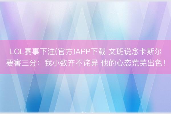 LOL赛事下注(官方)APP下载 文班说念卡斯尔要害三分：我小数齐不诧异 他的心态荒芜出色！