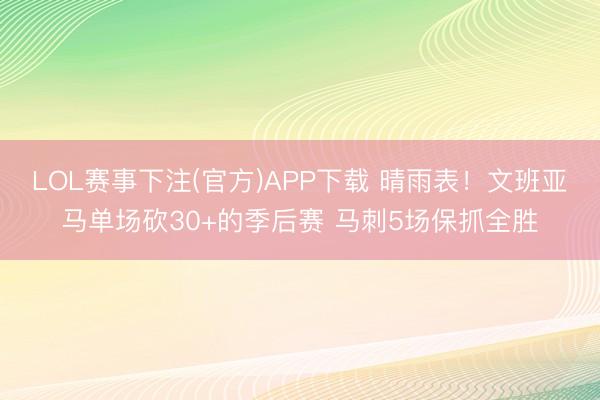 LOL赛事下注(官方)APP下载 晴雨表！文班亚马单场砍30+的季后赛 马刺5场保抓全胜