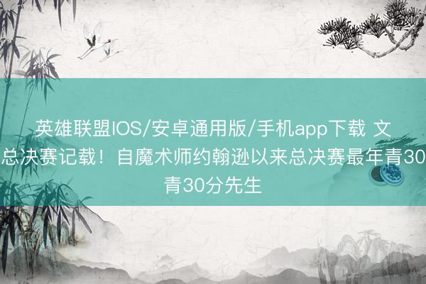 英雄联盟IOS/安卓通用版/手机app下载 文班创造总决赛记载！自魔术师约翰逊以来总决赛最年青30分先生