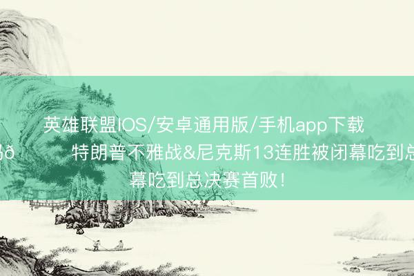 英雄联盟IOS/安卓通用版/手机app下载 下场还来吗👀特朗普不雅战&尼克斯13连胜被闭幕吃到总决赛首败！