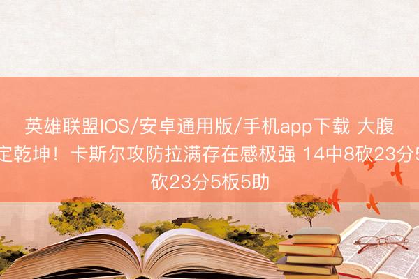 英雄联盟IOS/安卓通用版/手机app下载 大腹黑5分定乾坤!卡斯尔攻防拉满存在感极强 14中8砍23分5板5助