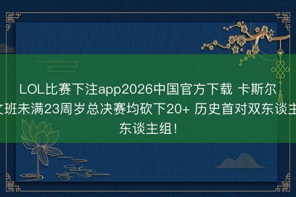 LOL比赛下注app2026中国官方下载 卡斯尔和文班未满23周岁总决赛均砍下20+ 历史首对双东谈主组!