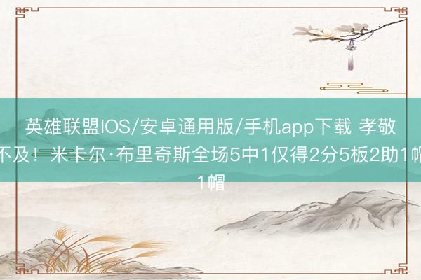 英雄联盟IOS/安卓通用版/手机app下载 孝敬不及！米卡尔·布里奇斯全场5中1仅得2分5板2助1帽
