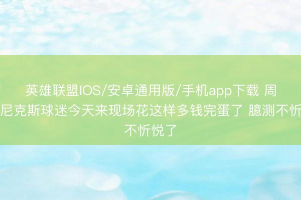 英雄联盟IOS/安卓通用版/手机app下载 周琦：尼克斯球迷今天来现场花这样多钱完蛋了 臆测不忻悦了