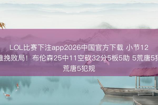 LOL比赛下注app2026中国官方下载 小节12分难挽败局!布伦森25中11空砍32分5板5助 5荒唐5犯规
